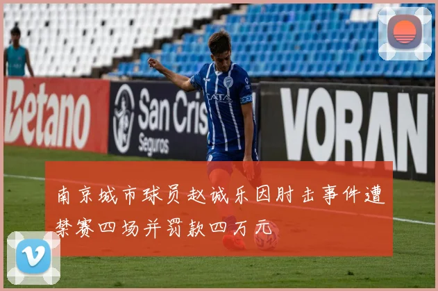 南京城市球员赵诚乐因肘击事件遭禁赛四场并罚款四万元